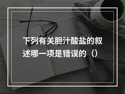 下列有关胆汁酸盐的叙述哪一项是错误的（）