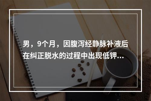 男，9个月，因腹泻经静脉补液后在纠正脱水的过程中出现低钾血症