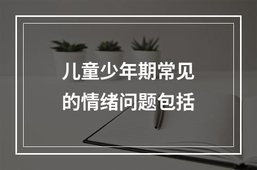 儿童少年期常见的情绪问题包括