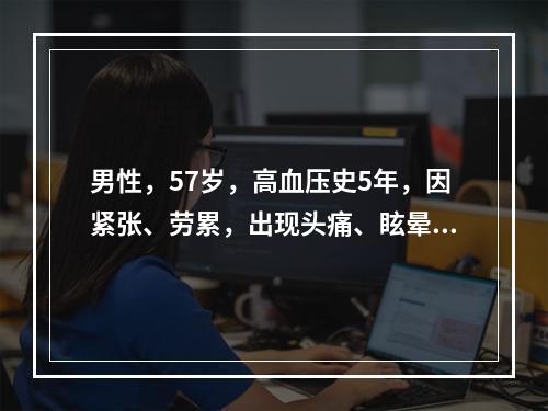 男性，57岁，高血压史5年，因紧张、劳累，出现头痛、眩晕、恶