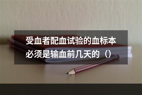 受血者配血试验的血标本必须是输血前几天的（）