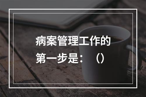 病案管理工作的第一步是：（）