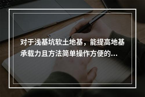 对于浅基坑软土地基，能提高地基承载力且方法简单操作方便的是（