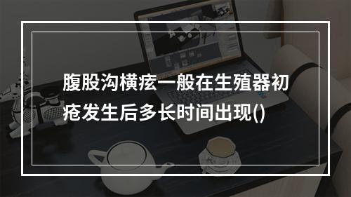 腹股沟横痃一般在生殖器初疮发生后多长时间出现()