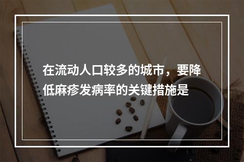 在流动人口较多的城市，要降低麻疹发病率的关键措施是