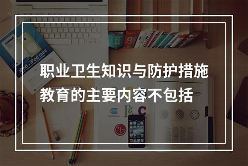 职业卫生知识与防护措施教育的主要内容不包括