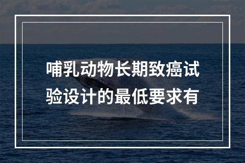 哺乳动物长期致癌试验设计的最低要求有