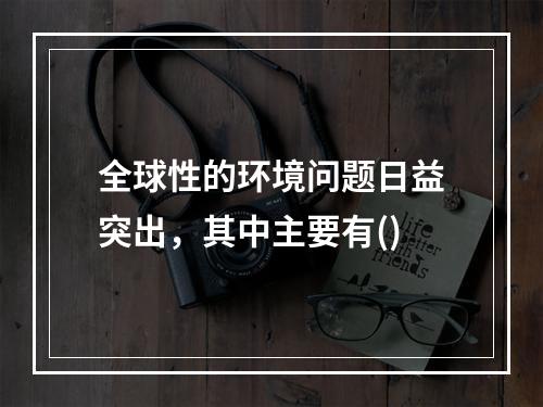 全球性的环境问题日益突出，其中主要有()