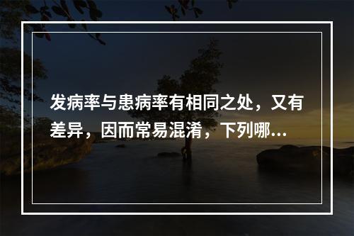 发病率与患病率有相同之处，又有差异，因而常易混淆，下列哪种说