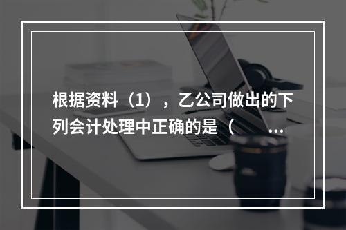 根据资料（1），乙公司做出的下列会计处理中正确的是（　　）。