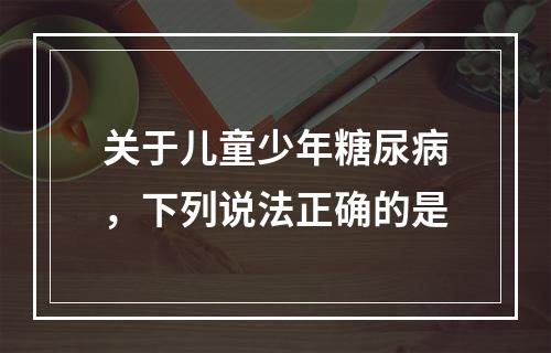 关于儿童少年糖尿病，下列说法正确的是