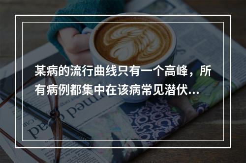 某病的流行曲线只有一个高峰，所有病例都集中在该病常见潜伏期这