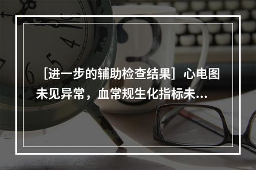 ［进一步的辅助检查结果］心电图未见异常，血常规生化指标未见异