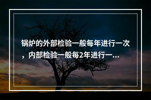 锅炉的外部检验一般每年进行一次，内部检验一般每2年进行一次，