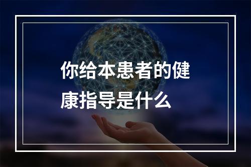 你给本患者的健康指导是什么