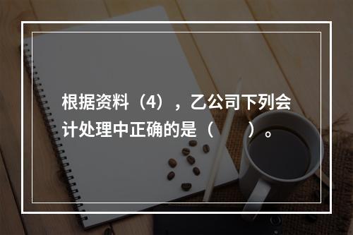 根据资料（4），乙公司下列会计处理中正确的是（　　）。