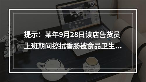 提示：某年9月28日该店售货员上班期间擦拭香肠被食品卫生监督