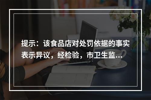 提示：该食品店对处罚依据的事实表示异议，经检验，市卫生监督所