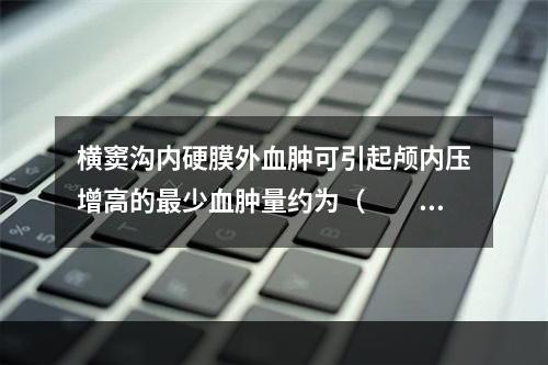 横窦沟内硬膜外血肿可引起颅内压增高的最少血肿量约为（　　）。