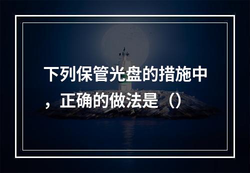 下列保管光盘的措施中，正确的做法是（）