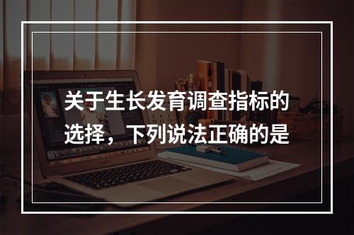 关于生长发育调查指标的选择，下列说法正确的是