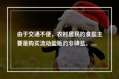 由于交通不便，农村居民的食盐主要是购买流动盐贩的非碘盐。为此