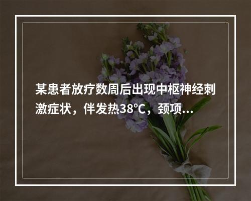 某患者放疗数周后出现中枢神经刺激症状，伴发热38℃，颈项强直