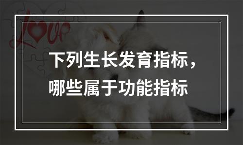 下列生长发育指标，哪些属于功能指标