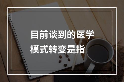 目前谈到的医学模式转变是指