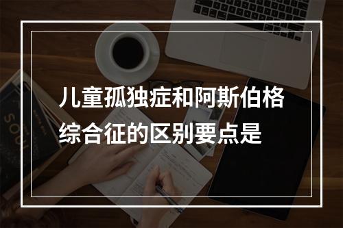 儿童孤独症和阿斯伯格综合征的区别要点是