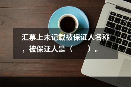 汇票上未记载被保证人名称，被保证人是（　　）。