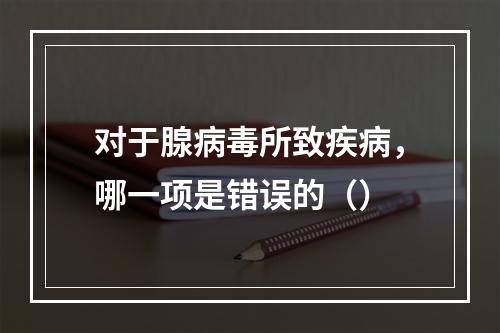 对于腺病毒所致疾病，哪一项是错误的（）