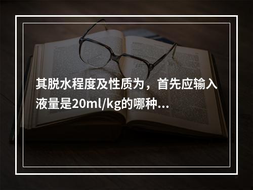 其脱水程度及性质为，首先应输入液量是20ml/kg的哪种溶液