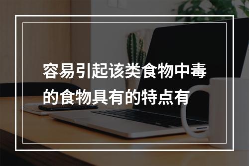 容易引起该类食物中毒的食物具有的特点有