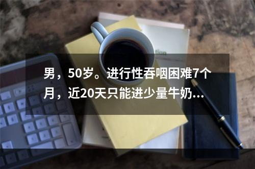 男，50岁。进行性吞咽困难7个月，近20天只能进少量牛奶。查