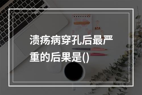 溃疡病穿孔后最严重的后果是()