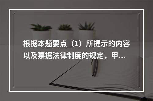 根据本题要点（1）所提示的内容以及票据法律制度的规定，甲企业