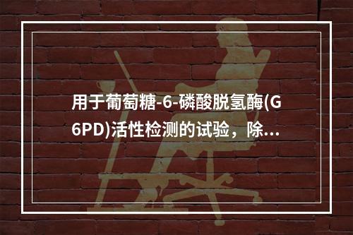 用于葡萄糖-6-磷酸脱氢酶(G6PD)活性检测的试验，除了