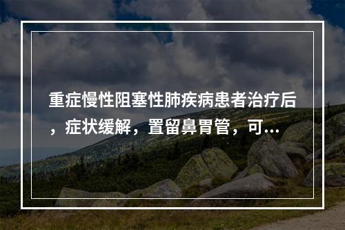 重症慢性阻塞性肺疾病患者治疗后，症状缓解，置留鼻胃管，可给予