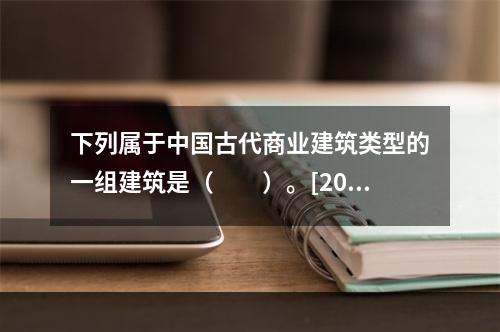 下列属于中国古代商业建筑类型的一组建筑是（　　）。[201