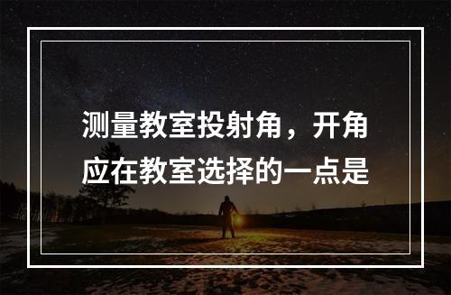 测量教室投射角，开角应在教室选择的一点是