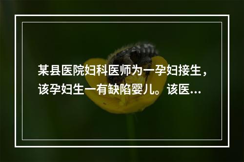 某县医院妇科医师为一孕妇接生，该孕妇生一有缺陷婴儿。该医院为