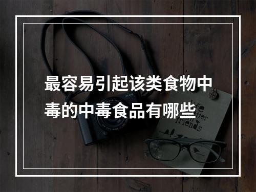 最容易引起该类食物中毒的中毒食品有哪些