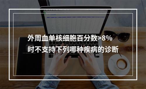 外周血单核细胞百分数>8%时不支持下列哪种疾病的诊断