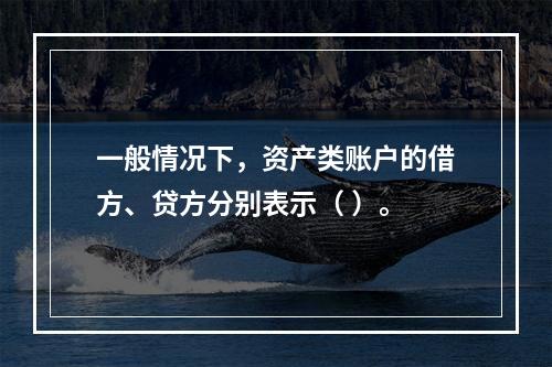 一般情况下，资产类账户的借方、贷方分别表示（ ）。