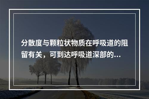 分散度与颗粒状物质在呼吸道的阻留有关，可到达呼吸道深部的颗粒