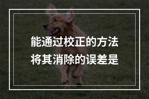 能通过校正的方法将其消除的误差是