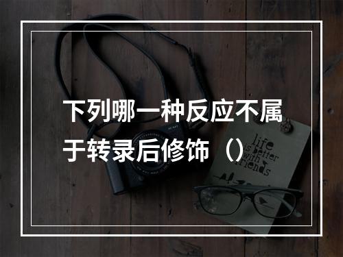 下列哪一种反应不属于转录后修饰（）