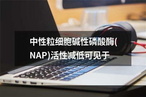 中性粒细胞碱性磷酸酶(NAP)活性减低可见于