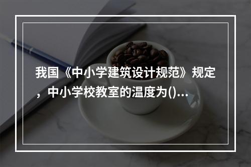 我国《中小学建筑设计规范》规定，中小学校教室的温度为()。